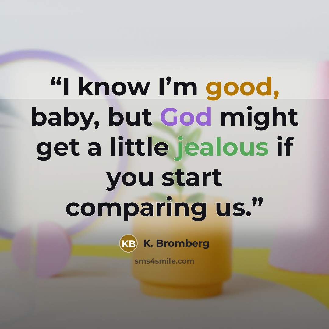 “I know I’m good, baby, but God might get a little jealous if you start comparing us.” quote by K. Bromberg
