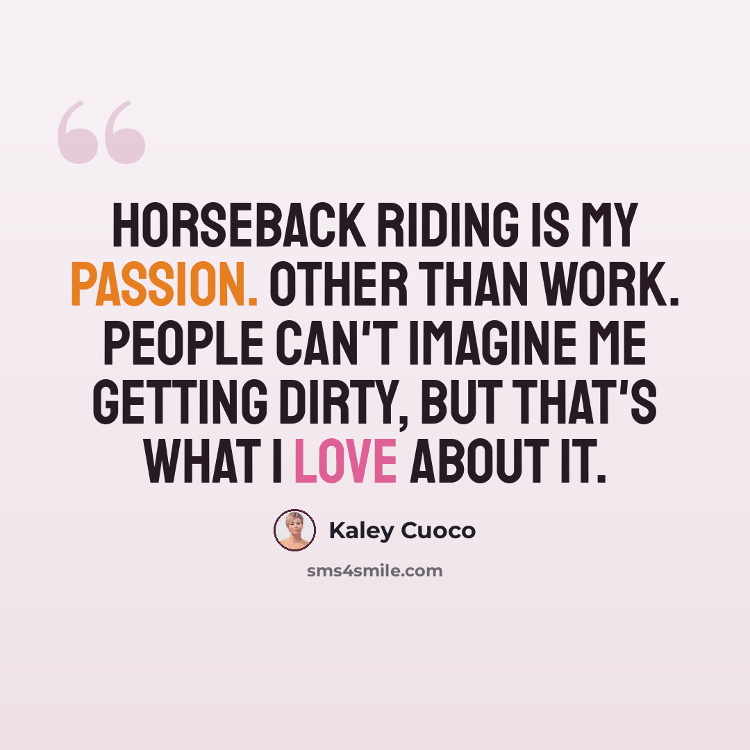 “Horseback riding is my passion. Other than work. People can't imagine me getting dirty, but that's what I love about it.” quote by Kaley Cuoco