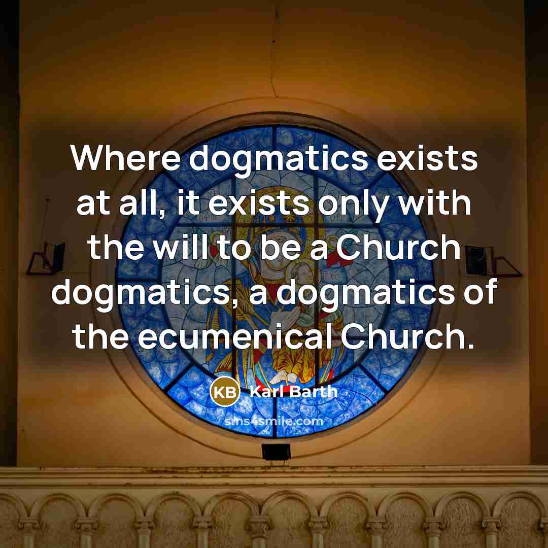 “Where dogmatics exists at all, it exists only with the will to be a Church dogmatics, a dogmatics of the ecumenical Church.” quote by Karl Barth