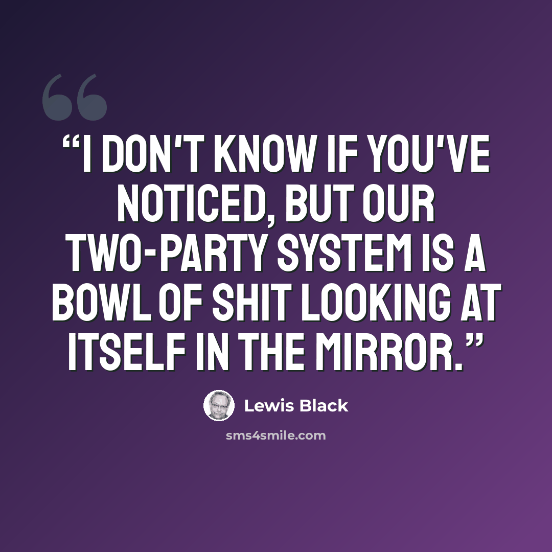 “I don't know if you've noticed, but our two-party system is a bowl of shit looking at itself in the mirror.” quote by Lewis Black