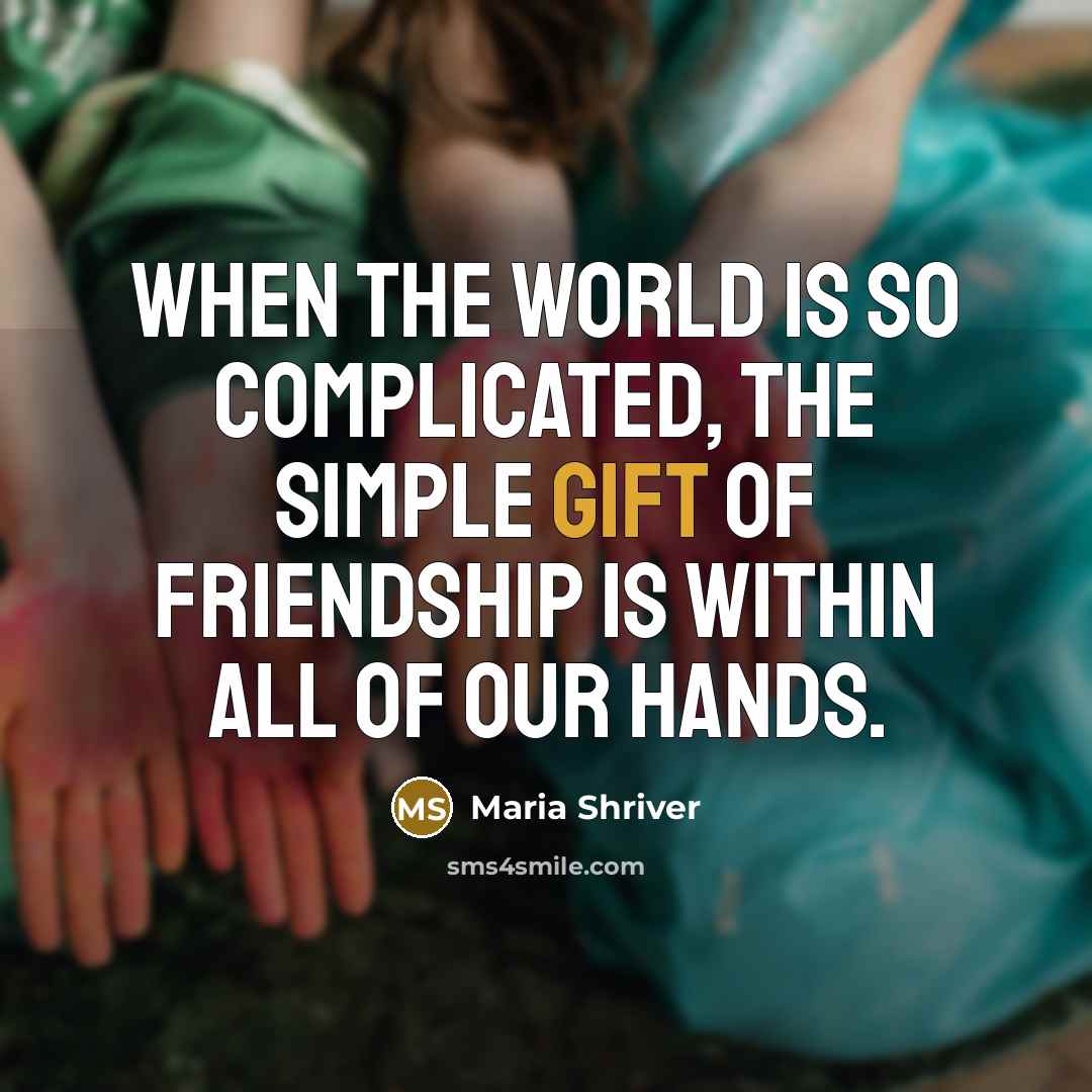 “When the world is so complicated, the simple gift of friendship is within all of our hands.” quote by Maria Shriver