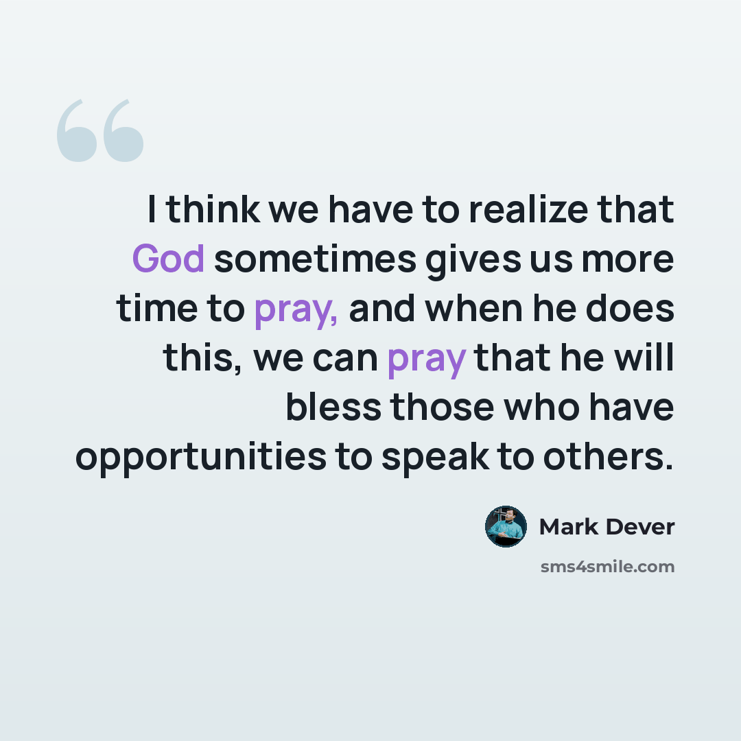 “I think we have to realize that God sometimes gives us more time to pray, and when he does this, we can pray that he will bless those who have opportunities to speak to others.” quote by Mark Dever