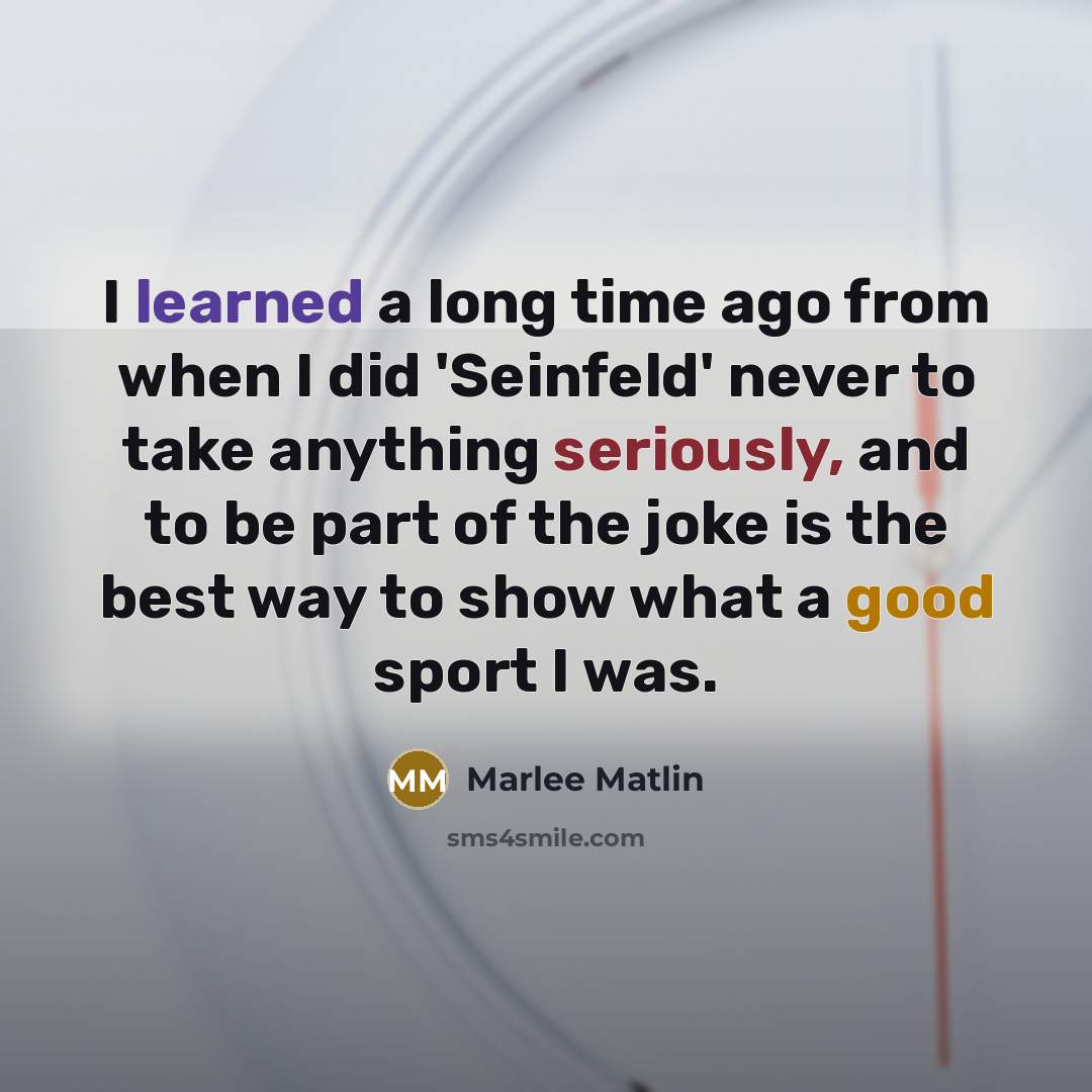 “I learned a long time ago from when I did 'Seinfeld' never to take anything seriously, and to be part of the joke is the best way to show what a good sport I was.” quote by Marlee Matlin