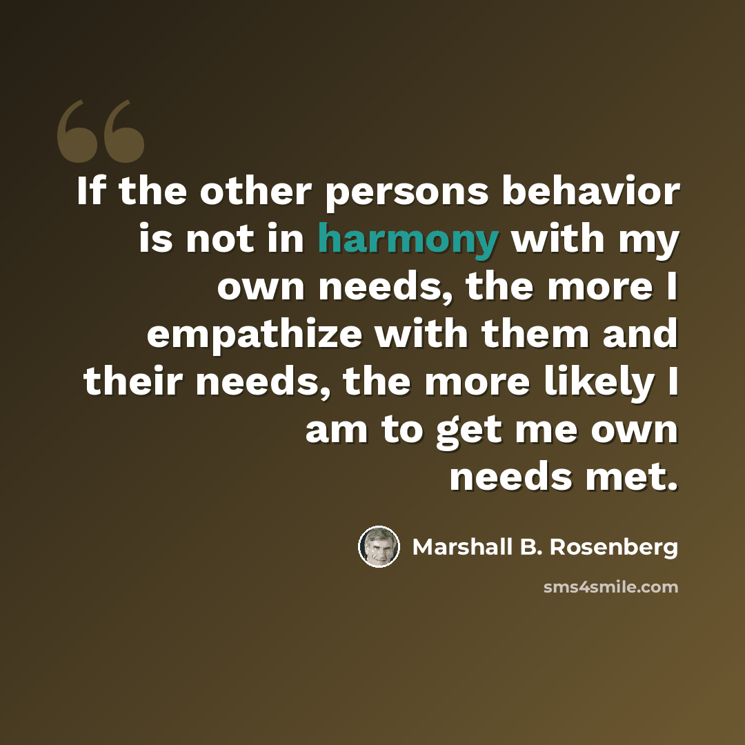 “If the other persons behavior is not in harmony with my own needs, the more I empathize with them and their needs, the more likely I am to get me own needs met.” quote by Marshall B. Rosenberg