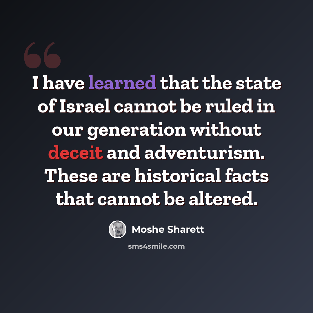 “I have learned that the state of Israel cannot be ruled in our generation without deceit and adventurism. These are historical facts that cannot be altered.” quote by Moshe Sharett