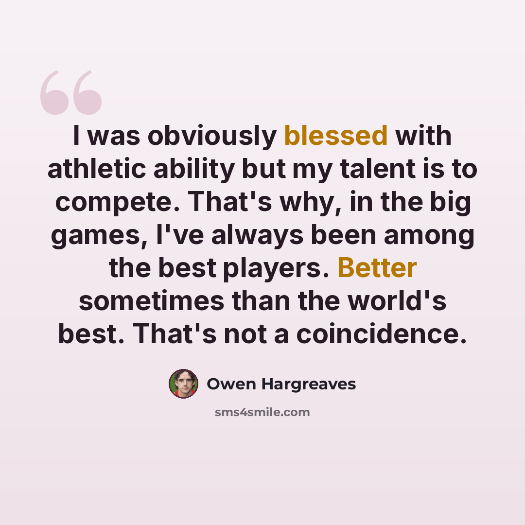 “I was obviously blessed with athletic ability but my talent is to compete. That's why, in the big games, I've always been among the best players. Better sometimes than the world's best. That's not a coincidence.” quote by Owen Hargreaves