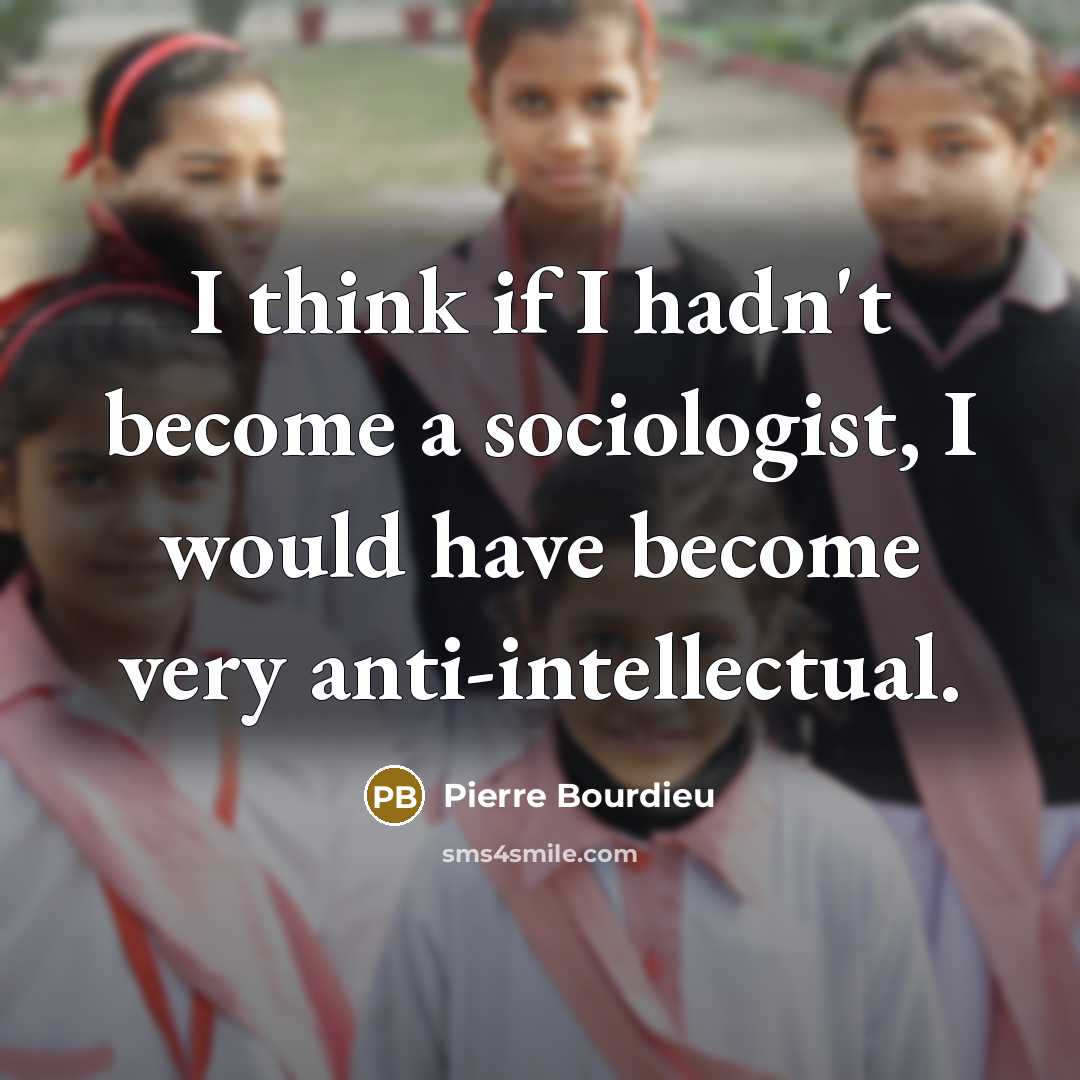 “I think if I hadn't become a sociologist, I would have become very anti-intellectual.” quote by Pierre Bourdieu