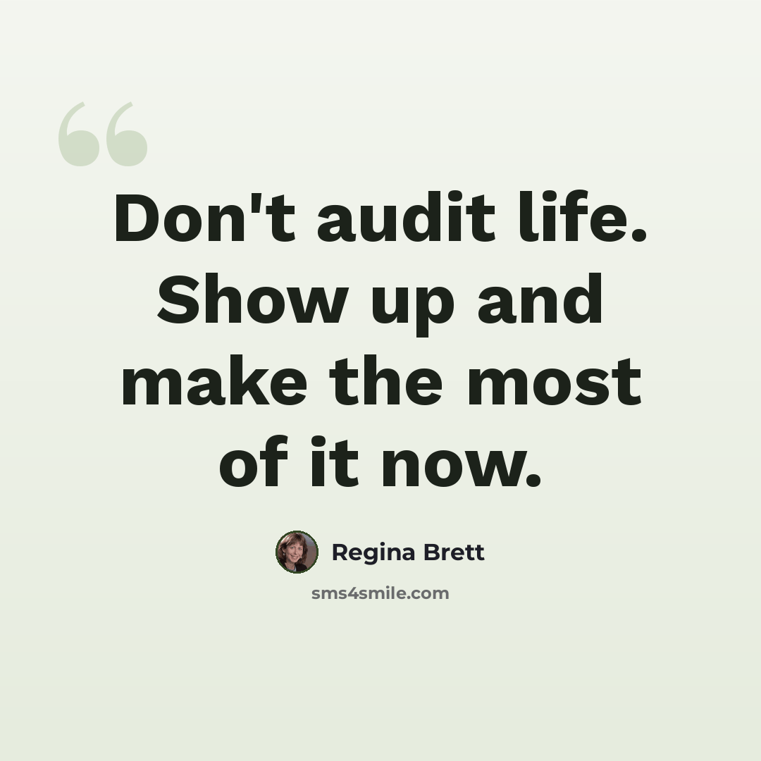 “Don't audit life. Show up and make the most of it now.” quote by Regina Brett
