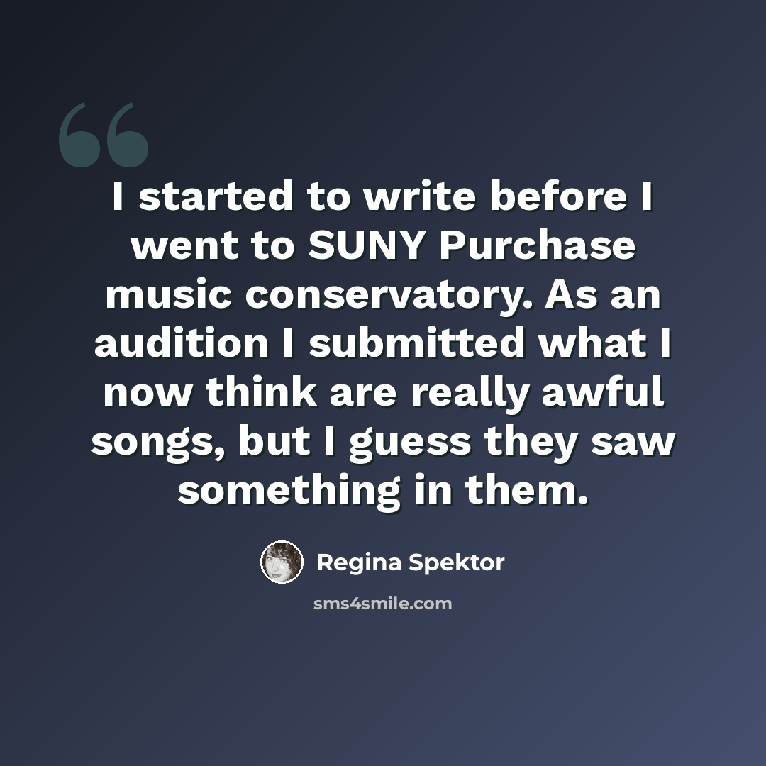 “I started to write before I went to SUNY Purchase music conservatory. As an audition I submitted what I now think are really awful songs, but I guess they saw something in them.” quote by Regina Spektor