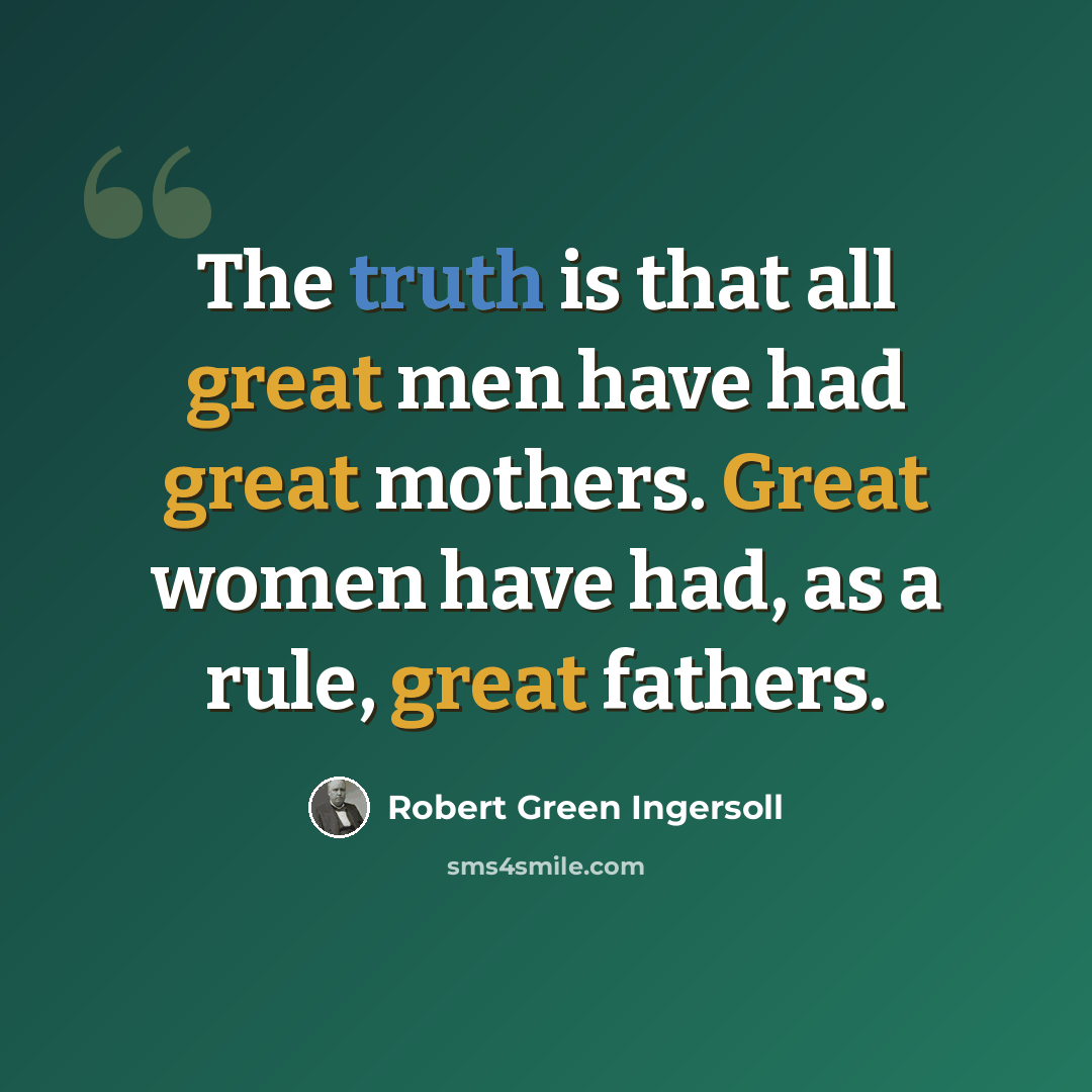 “The truth is that all great men have had great mothers. Great women have had, as a rule, great fathers.” quote by Robert Green Ingersoll
