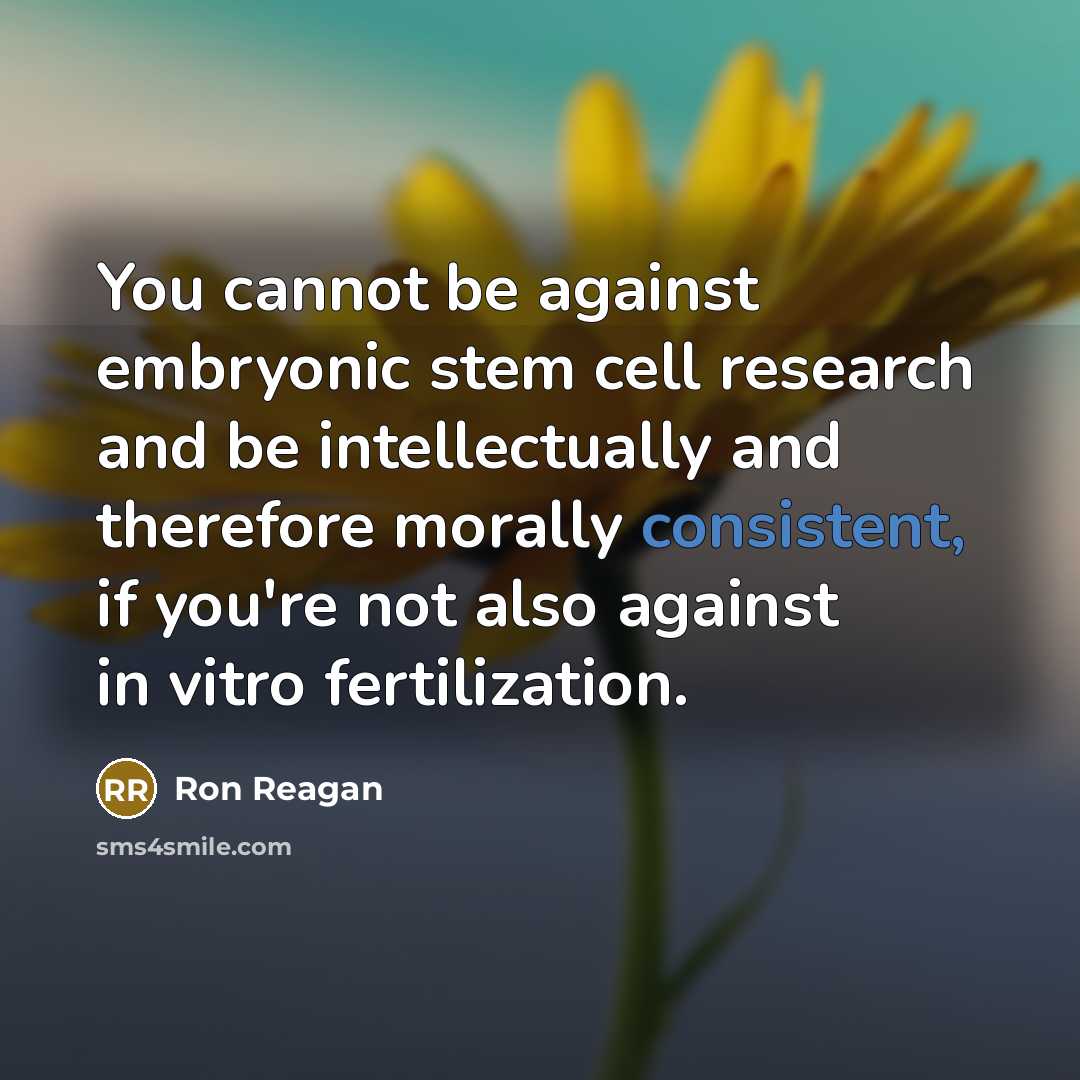 “You cannot be against embryonic stem cell research and be intellectually and therefore morally consistent, if you're not also against in vitro fertilization.” quote by Ron Reagan