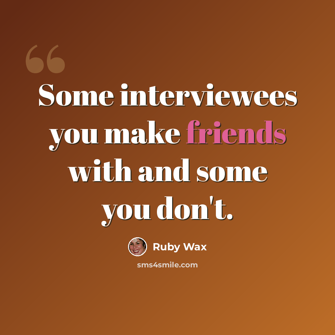 “Some interviewees you make friends with and some you don't.” quote by Ruby Wax