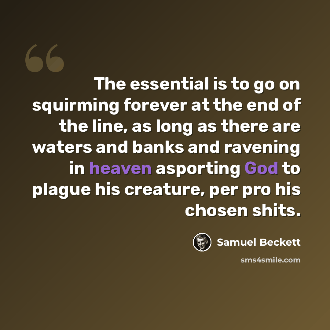 “The essential is to go on squirming forever at the end of the line, as long as there are waters and banks and ravening in heaven asporting God to plague his creature, per pro his chosen shits.” quote by Samuel Beckett