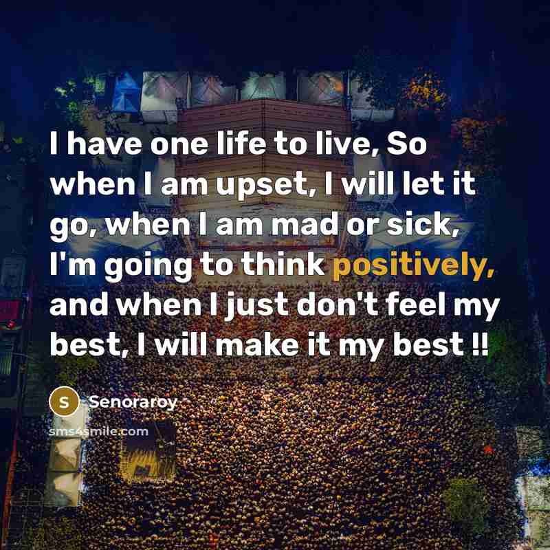 “I have one life to live, So when I am upset, I will let it go, when I am mad or sick, I'm going to think positively, and when I just don't feel my best, I will make it my best !!” quote by Senoraroy