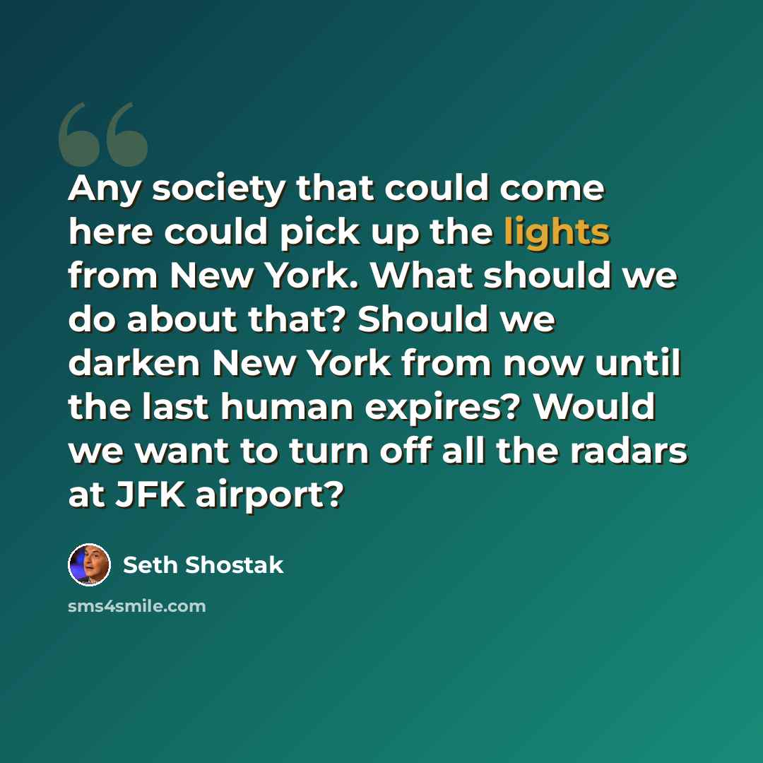 “Any society that could come here could pick up the lights from New York. What should we do about that? Should we darken New York from now until the last human expires? Would we want to turn off all the radars at JFK airport?” quote by Seth Shostak