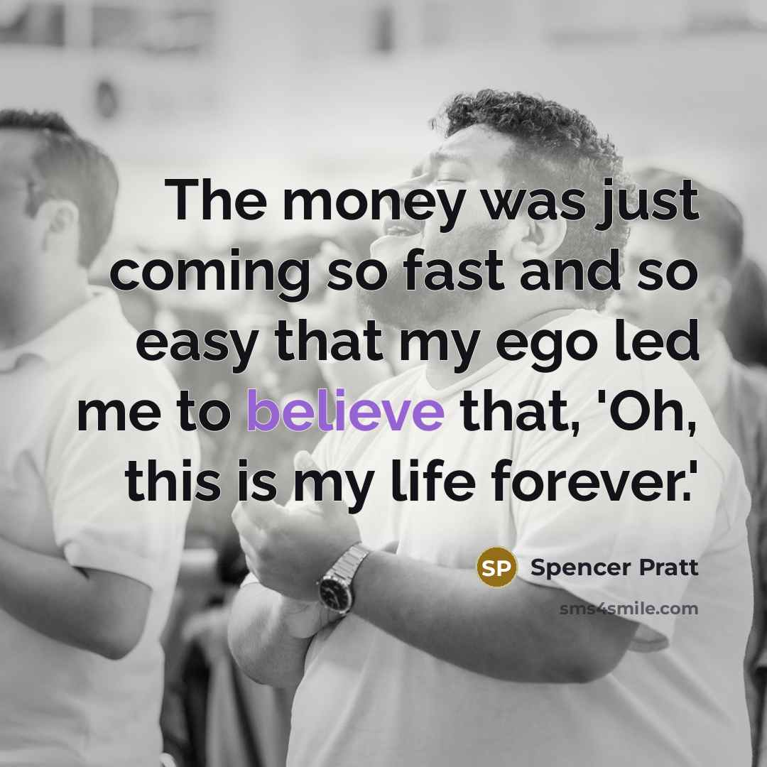 “The money was just coming so fast and so easy that my ego led me to believe that, 'Oh, this is my life forever.'” quote by Spencer Pratt