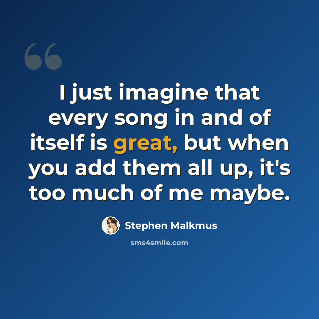 “I just imagine that every song in and of itself is great, but when you add them all up, it's too much of me maybe.” quote by Stephen Malkmus