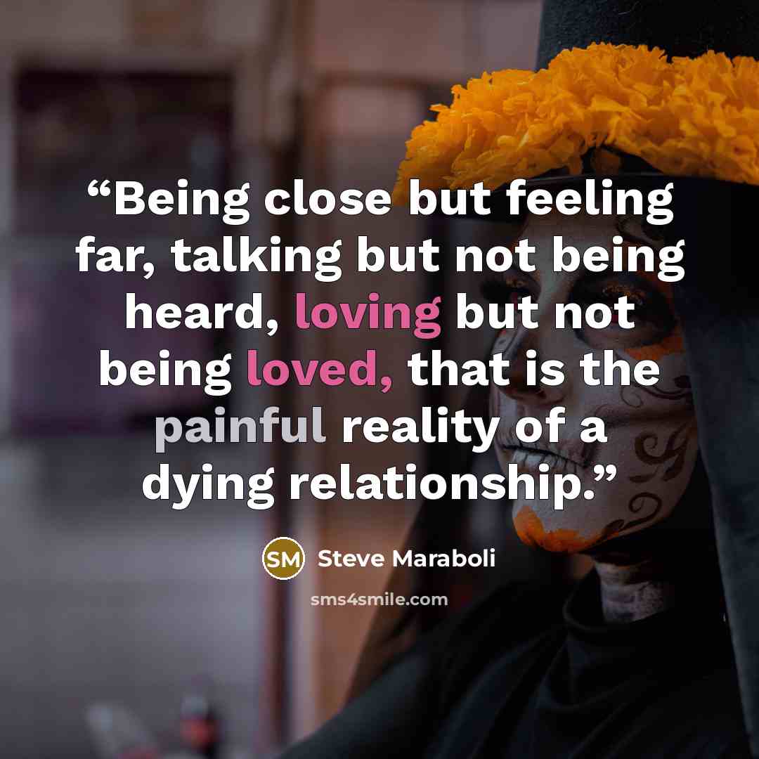 “Being close but feeling far, talking but not being heard, loving but not being loved, that is the painful reality of a dying relationship.” quote by Steve Maraboli