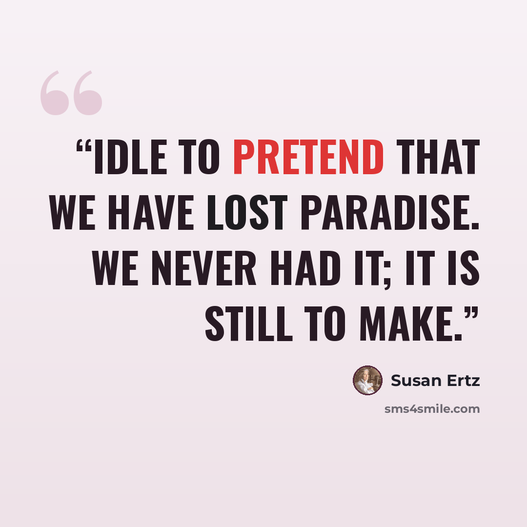 “Idle to pretend that we have lost paradise. We never had it; it is still to make.” quote by Susan Ertz