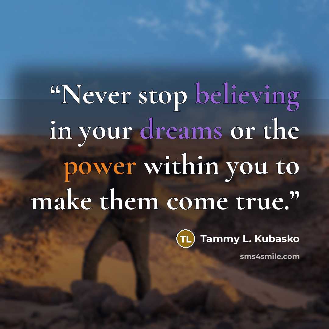 “Never stop believing in your dreams or the power within you to make them come true.” quote by Tammy L. Kubasko