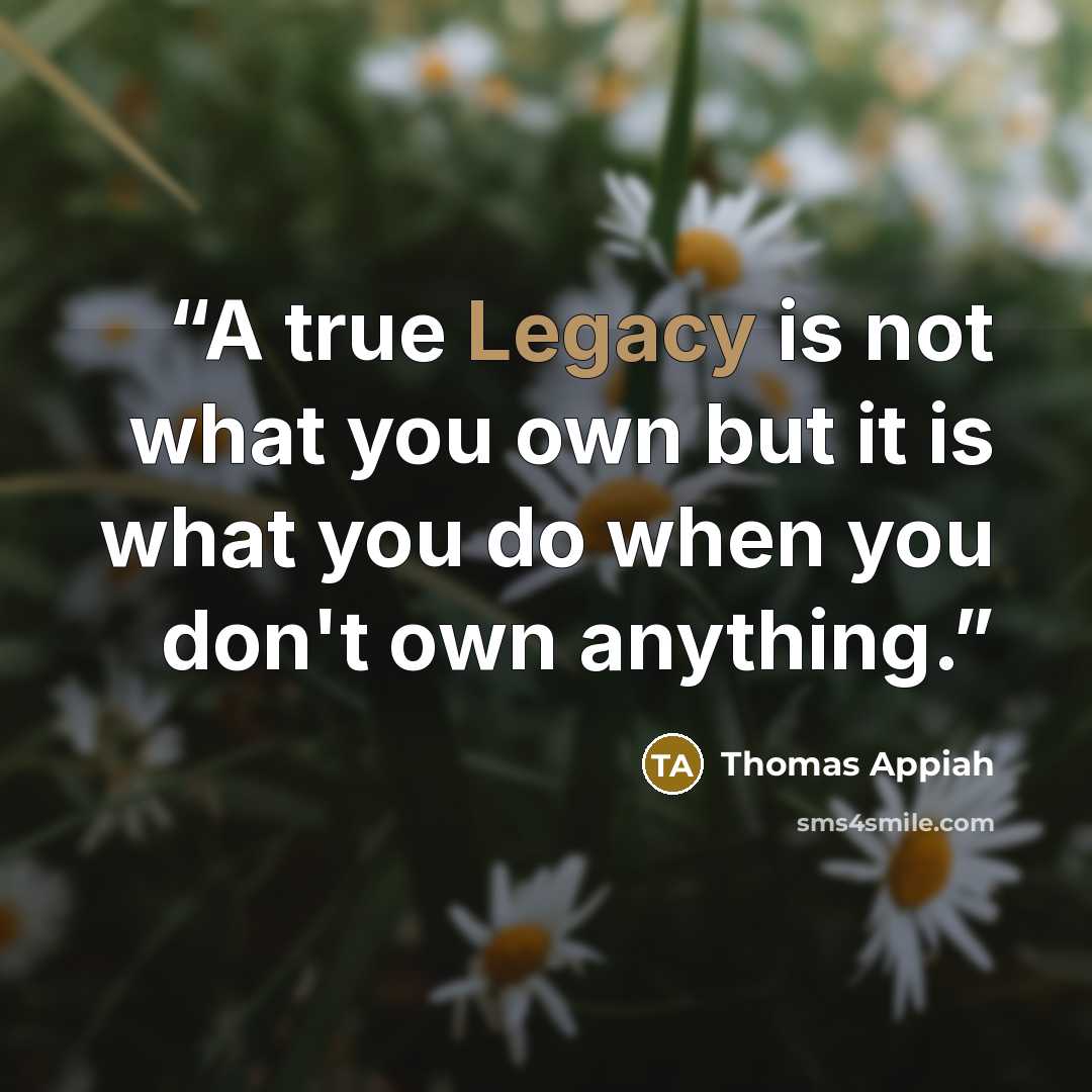 “A true Legacy is not what you own but it is what you do when you don't own anything.” quote by Thomas Appiah