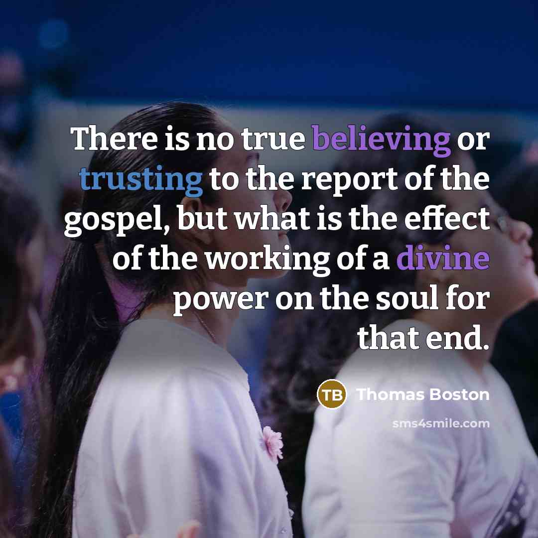 “There is no true believing or trusting to the report of the gospel, but what is the effect of the working of a divine power on the soul for that end.” quote by Thomas Boston