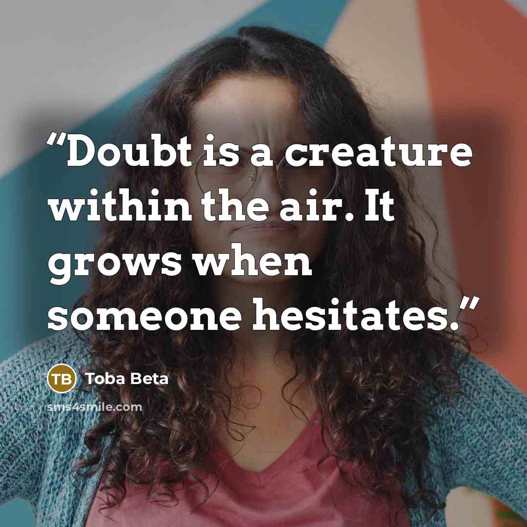 “Doubt is a creature within the air. It grows when someone hesitates.” quote by Toba Beta