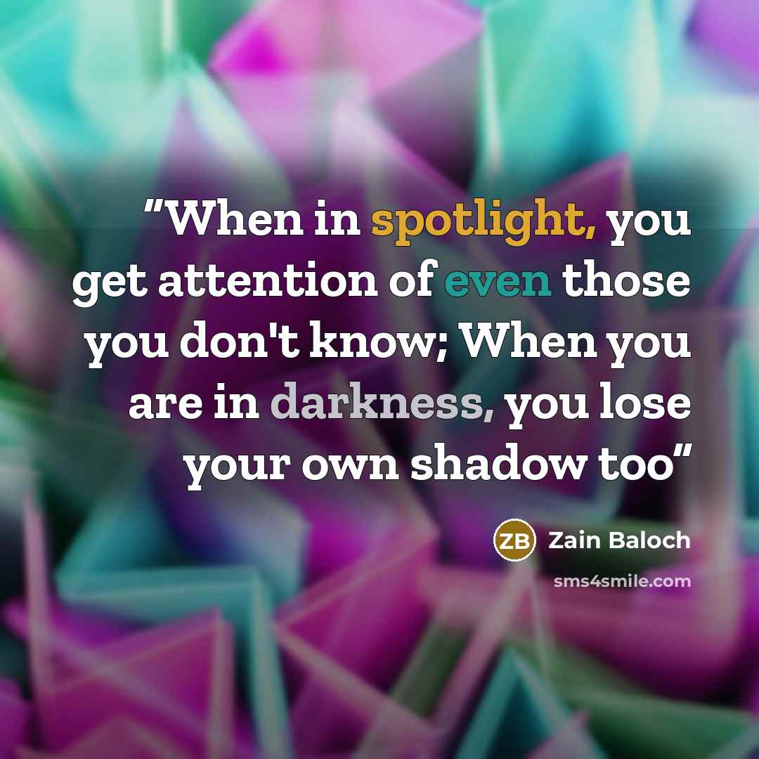 “When in spotlight, you get attention of even those you don't know; When you are in darkness, you lose your own shadow too” quote by Zain Baloch
