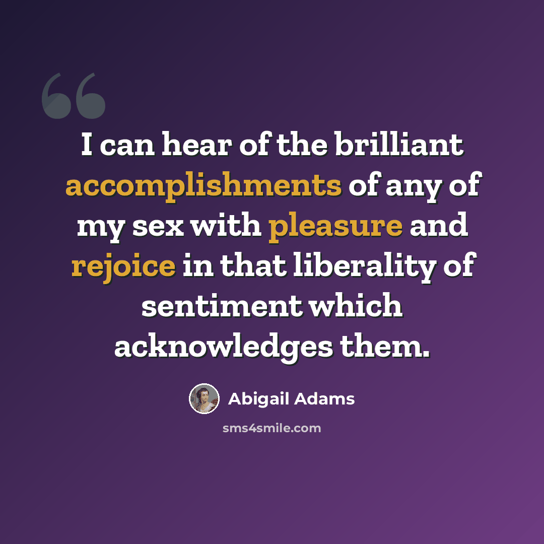 “I can hear of the brilliant accomplishments of any of my sex with pleasure and rejoice in that liberality of sentiment which acknowledges them.” quote by Abigail Adams