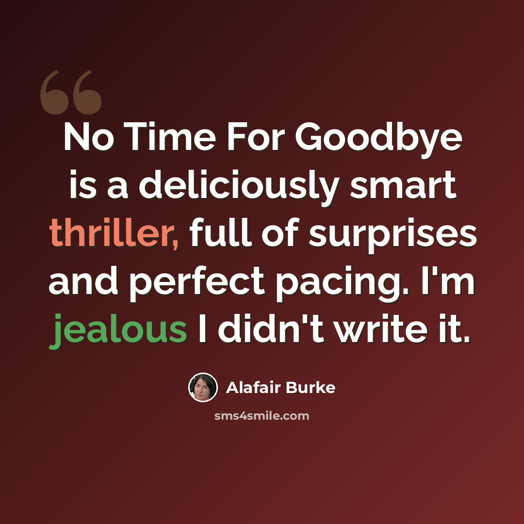 “No Time For Goodbye is a deliciously smart thriller, full of surprises and perfect pacing. I'm jealous I didn't write it.” quote by Alafair Burke