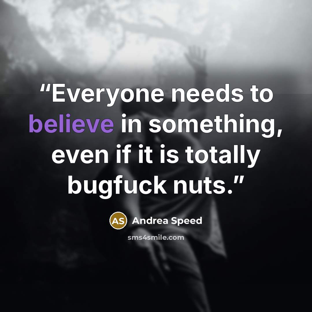“Everyone needs to believe in something, even if it is totally bugfuck nuts.” quote by Andrea Speed