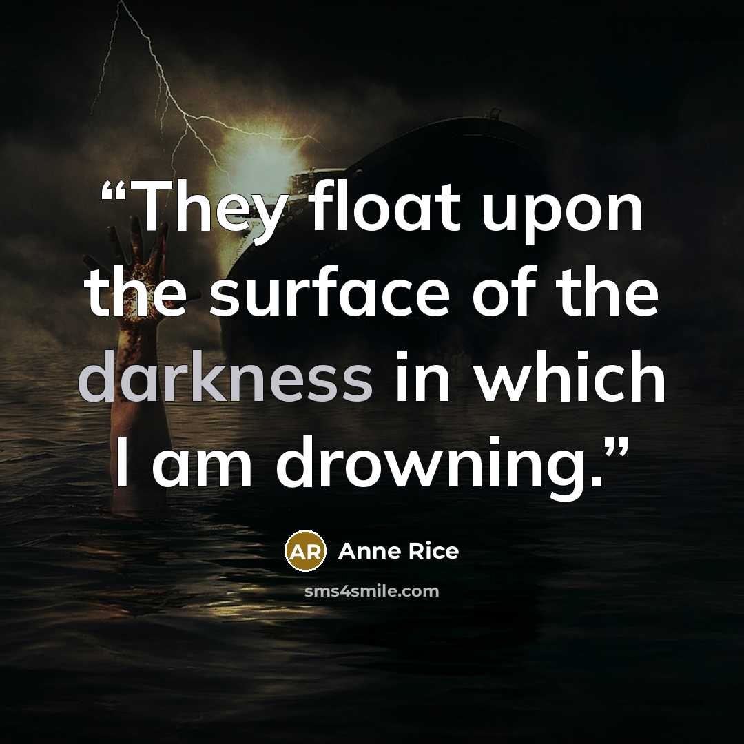 “They float upon the surface of the darkness in which I am drowning.” quote by Anne Rice