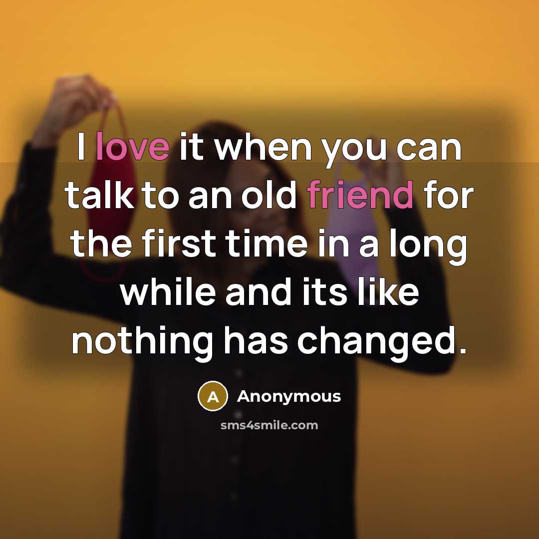 “I love it when you can talk to an old friend for the first time in a long while and its like nothing has changed.” quote by Anonymous
