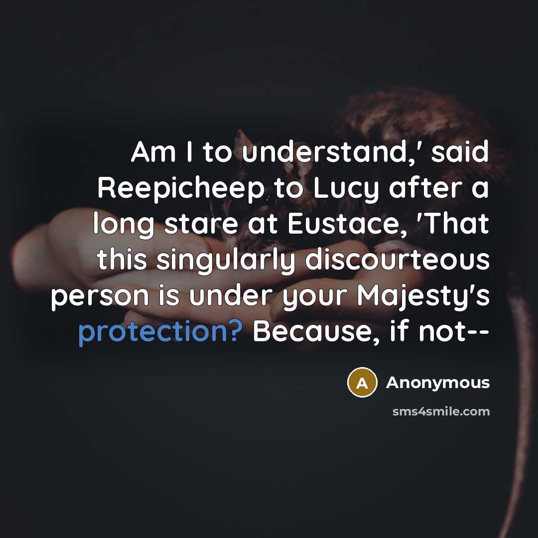 “Am I to understand,' said Reepicheep to Lucy after a long stare at Eustace, 'That this singularly discourteous person is under your Majesty's protection? Because, if not--” quote by Anonymous
