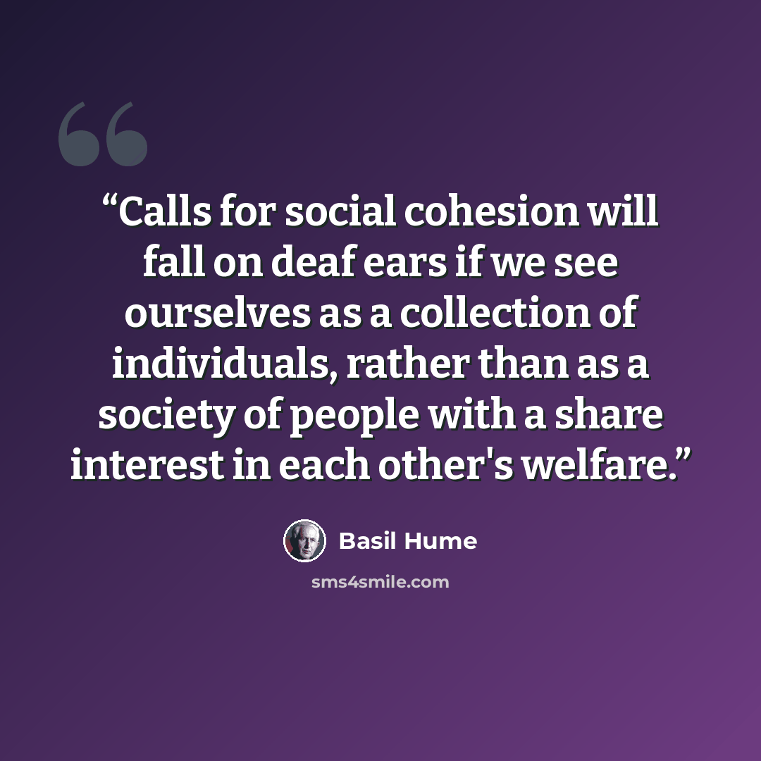 “Calls for social cohesion will fall on deaf ears if we see ourselves as a collection of individuals, rather than as a society of people with a share interest in each other's welfare.” quote by Basil Hume