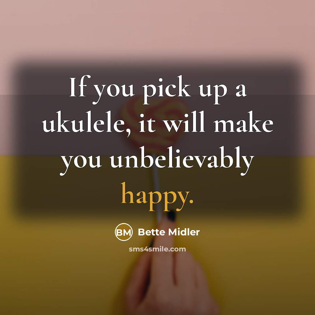 “If you pick up a ukulele, it will make you unbelievably happy.” quote by Bette Midler