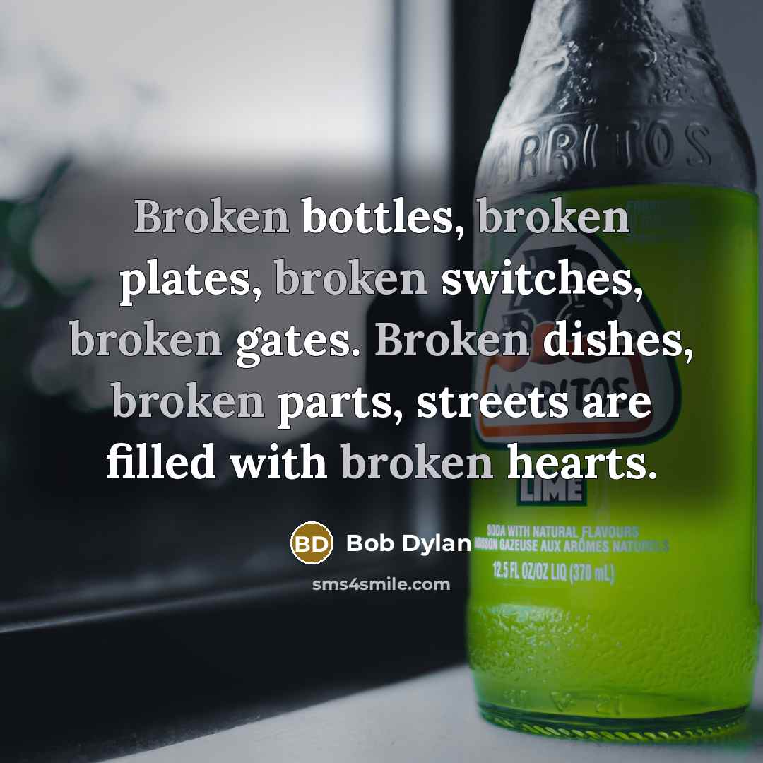 “Broken bottles, broken plates, broken switches, broken gates. Broken dishes, broken parts, streets are filled with broken hearts.” quote by Bob Dylan