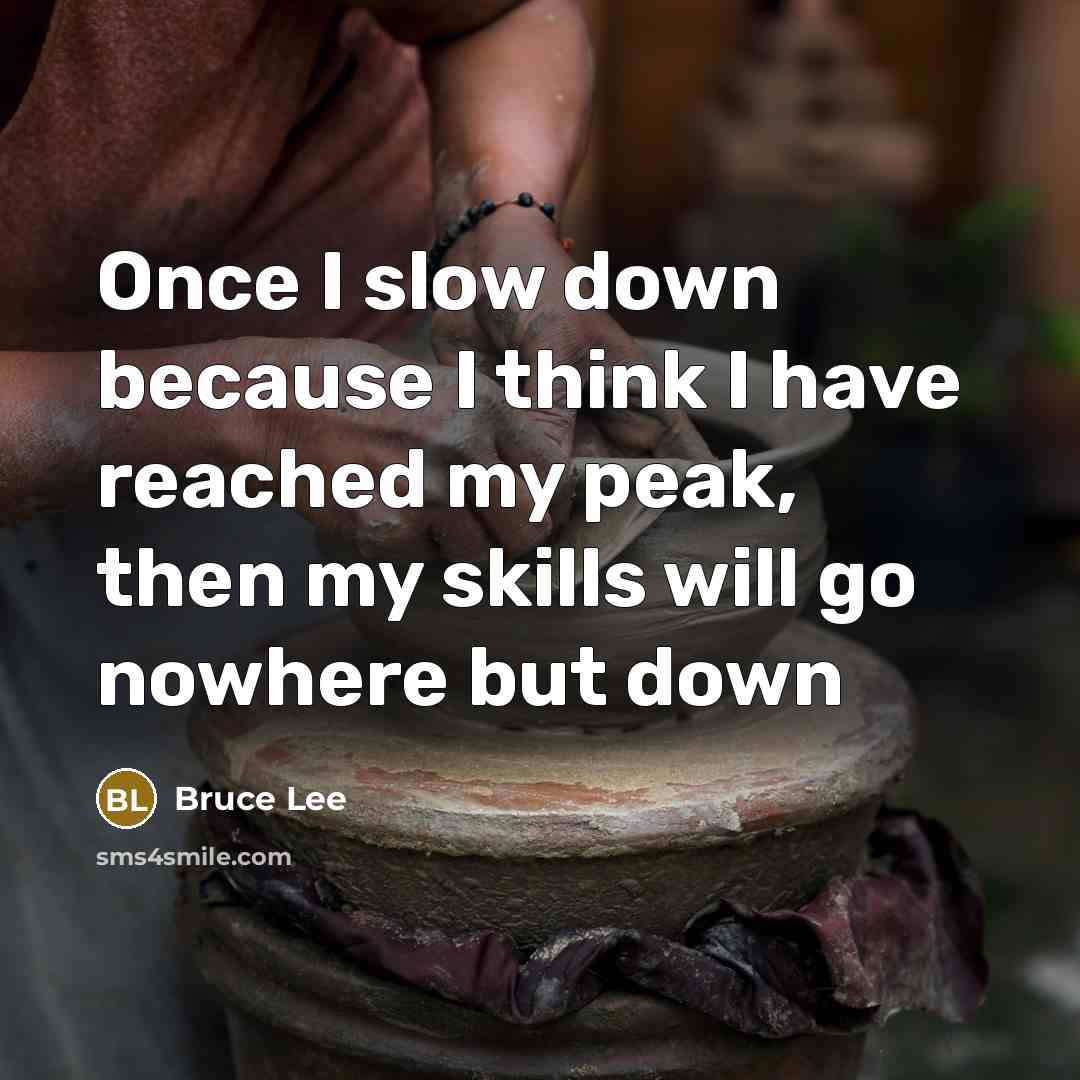 “Once I slow down because I think I have reached my peak, then my skills will go nowhere but down” quote by Bruce Lee