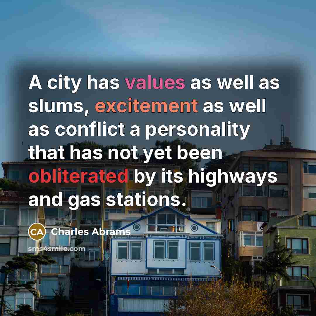 “A city has values as well as slums, excitement as well as conflict a personality that has not yet been obliterated by its highways and gas stations.” quote by Charles Abrams