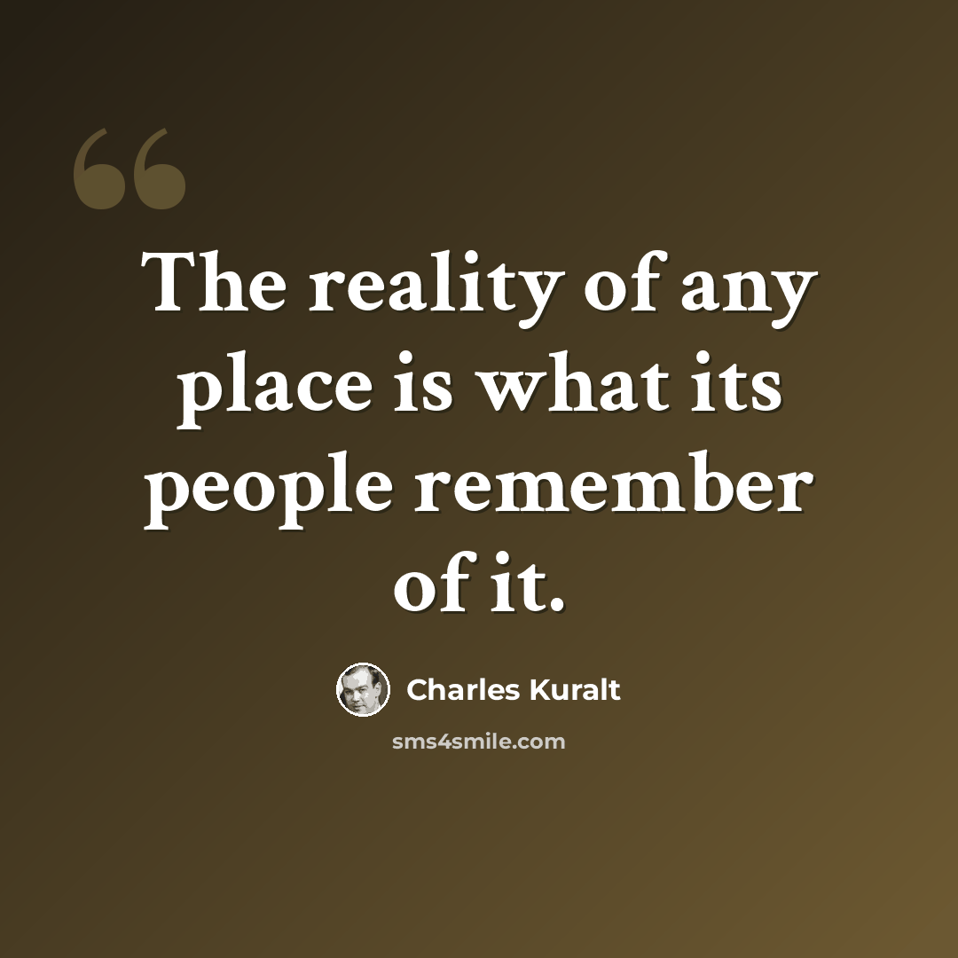 “The reality of any place is what its people remember of it.” quote by Charles Kuralt