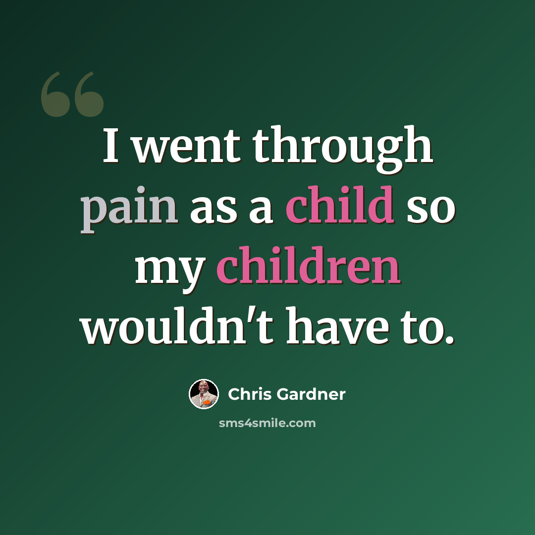 “I went through pain as a child so my children wouldn't have to.” quote by Chris Gardner