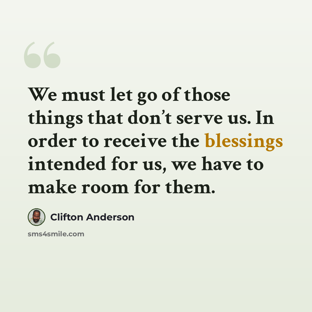 “We must let go of those things that don’t serve us. In order to receive the blessings intended for us, we have to make room for them.” quote by Clifton Anderson