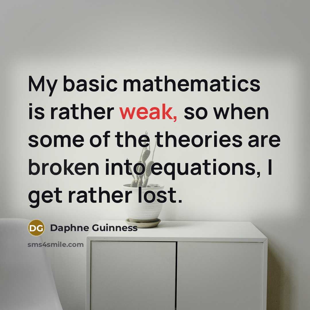 “My basic mathematics is rather weak, so when some of the theories are broken into equations, I get rather lost.” quote by Daphne Guinness
