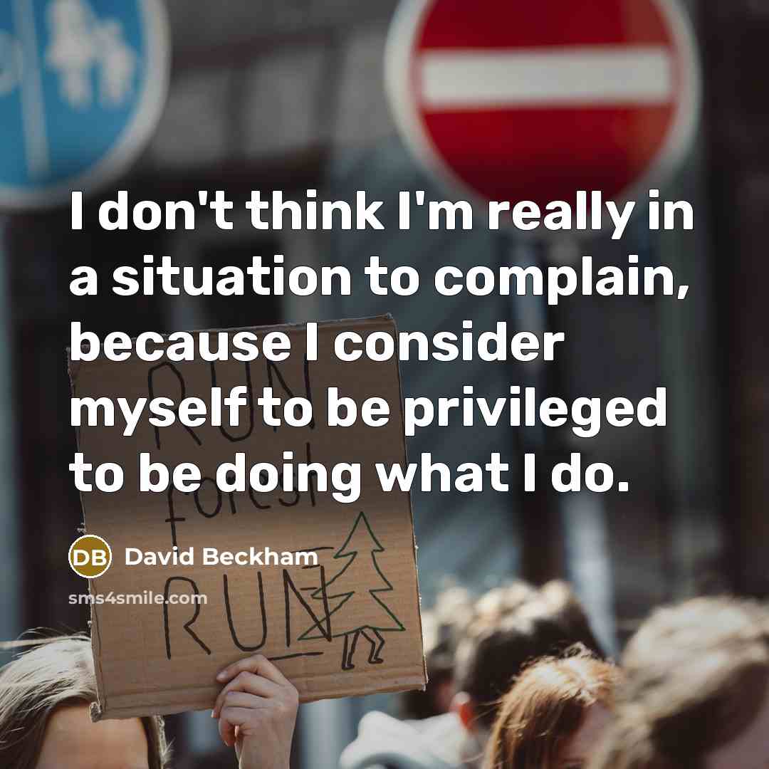 “I don't think I'm really in a situation to complain, because I consider myself to be privileged to be doing what I do.” quote by David Beckham