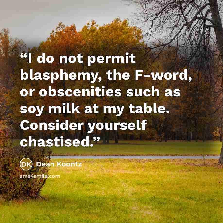 “I do not permit blasphemy, the F-word, or obscenities such as soy milk at my table. Consider yourself chastised.” quote by Dean Koontz