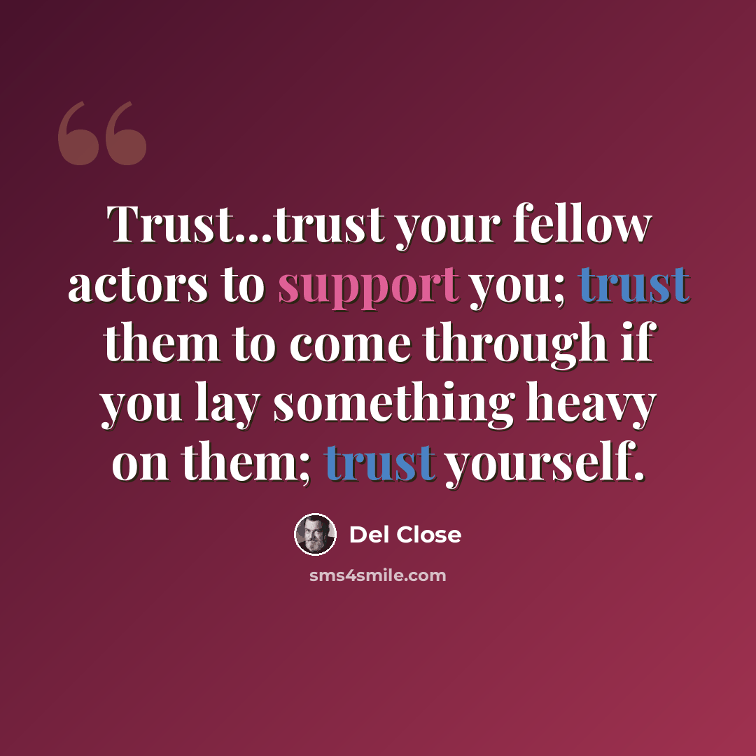 “Trust...trust your fellow actors to support you; trust them to come through if you lay something heavy on them; trust yourself.” quote by Del Close