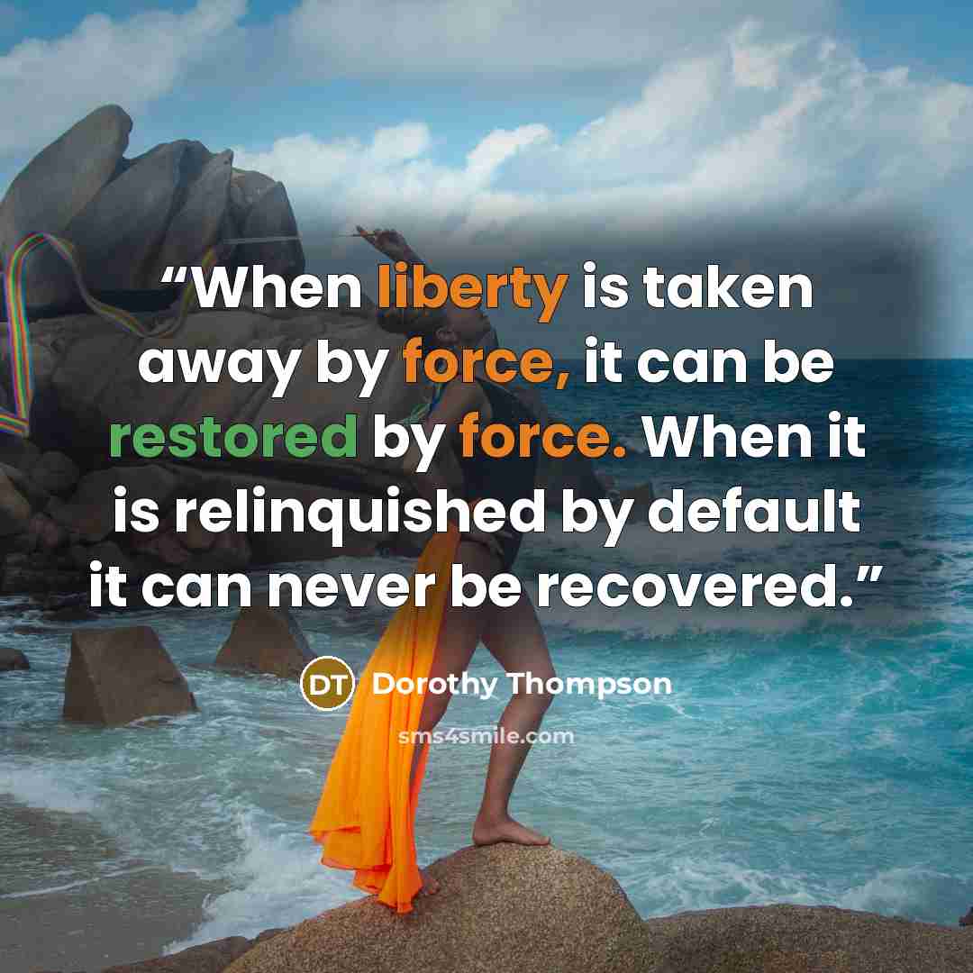 “When liberty is taken away by force, it can be restored by force. When it is relinquished by default it can never be recovered.” quote by Dorothy Thompson