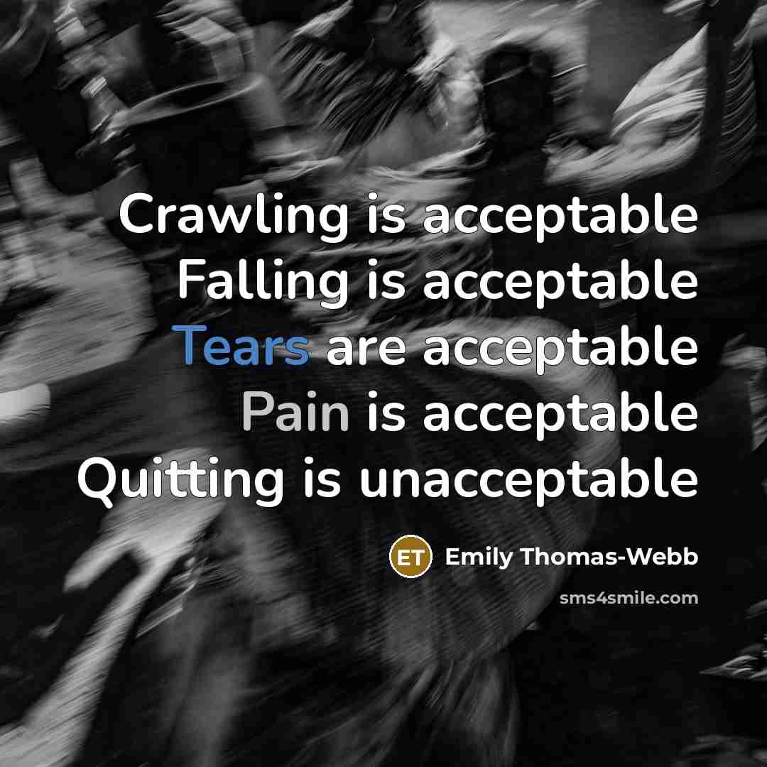 “Crawling is acceptable Falling is acceptable Tears are acceptable Pain is acceptable Quitting is unacceptable” quote by Emily Thomas-Webb