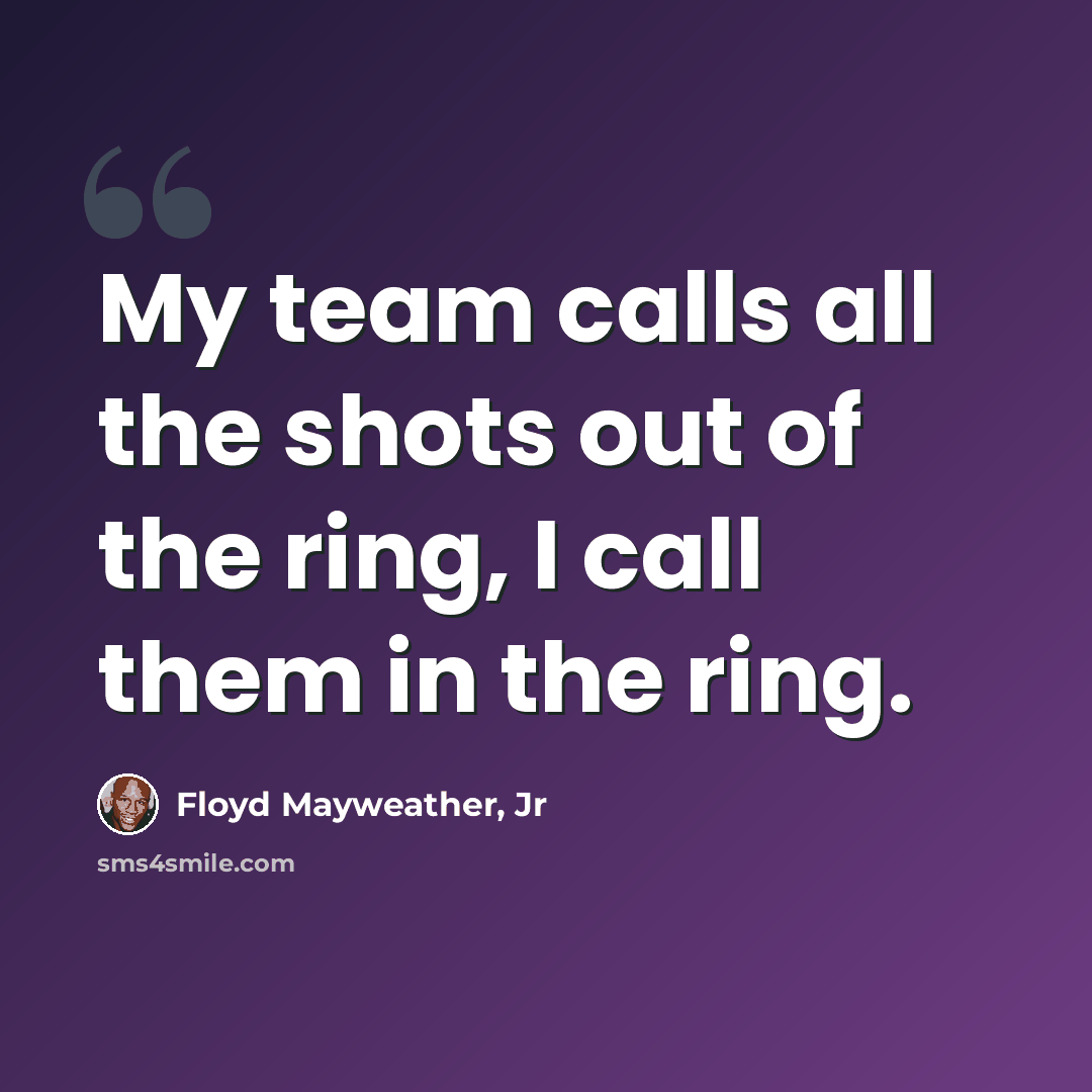 “My team calls all the shots out of the ring, I call them in the ring.” quote by Floyd Mayweather, Jr