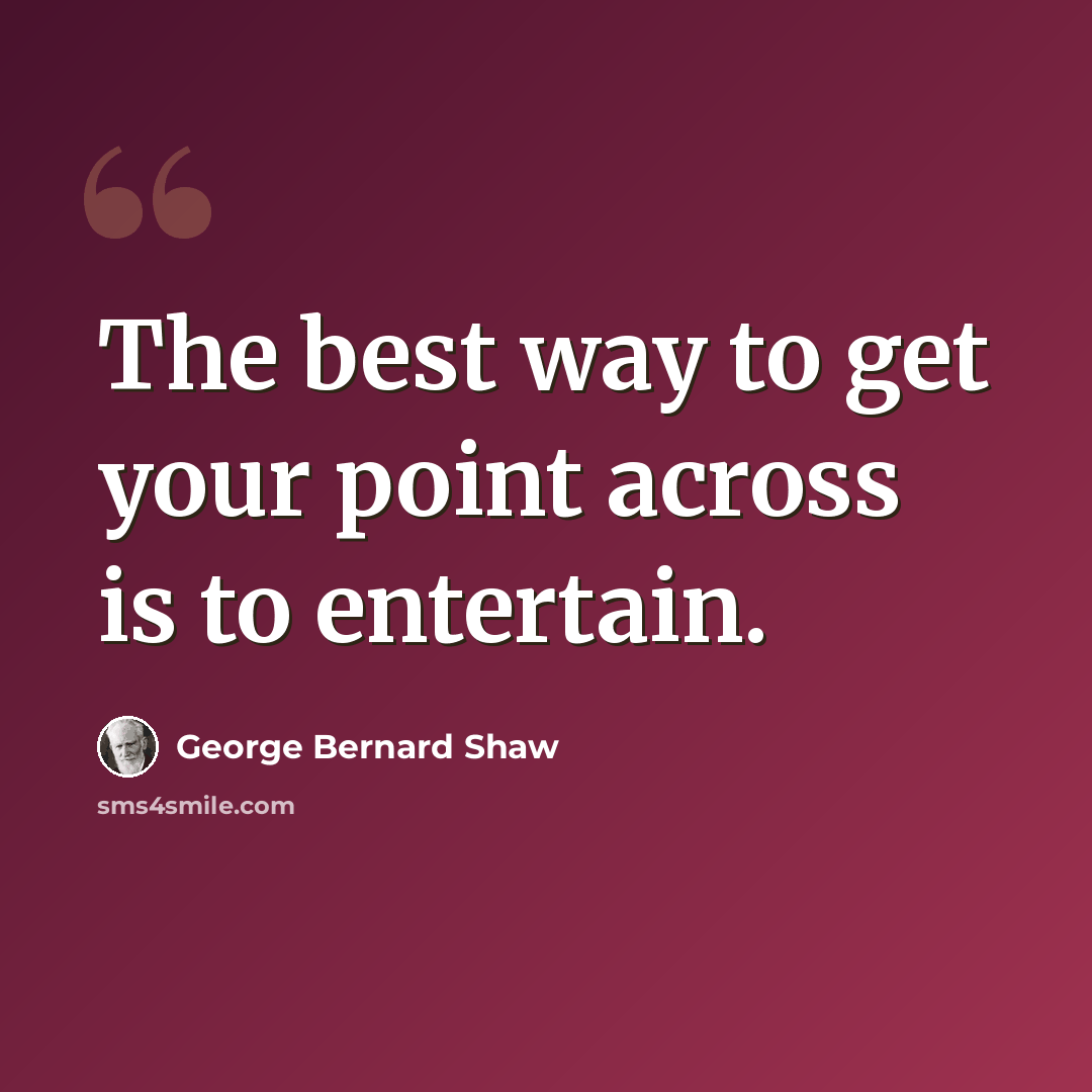 “The best way to get your point across is to entertain.” quote by George Bernard Shaw